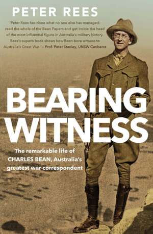 Bearing Witness: The Remarkable Life of Charles Bean, Australia's Greatest War Correspondent de Peter Rees