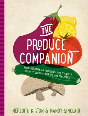 The Produce Companion: From Balconies to Backyards--The Complete Guide to Growing, Pickling and Preserving de M. Kirton