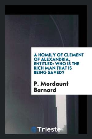 A Homily of Clement of Alexandria, Entitled: Who Is the Rich Man That Is Being Saved? de P. Mordaunt Barnard