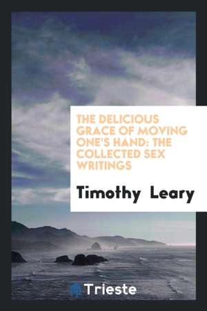 The Delicious Grace of Moving One's Hand: The Collected Sex Writings de Timothy Leary