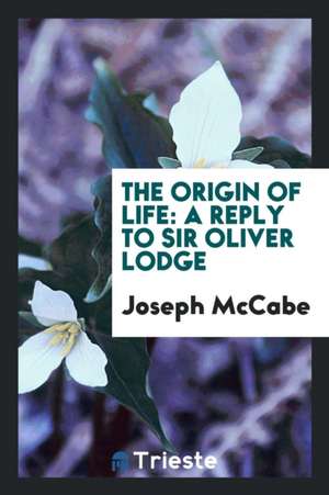 The Origin of Life: A Reply to Sir Oliver Lodge de Joseph Mccabe