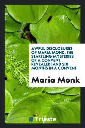 Awful Disclosures of Maria Monk: Illustrated with 40 Engravings: And the Startling Mysteries of a Convent Exposed! de Maria Monk