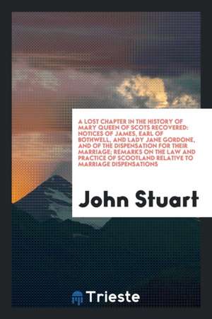 A Lost Chapter in the History of Mary Queen of Scots Recovered: Notices of James, Earl of ... de John Stuart