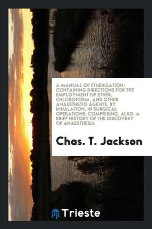 A Manual of Etherization: Containing Directions for the Employment of Ether, Chloroform, and ... de Chas T. Jackson