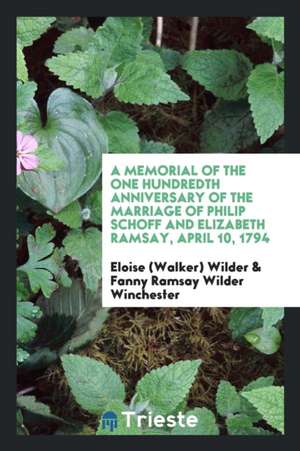 A Memorial of the One Hundredth Anniversary of the Marriage of Philip Schoff and Elizabeth Ramsay, April 10 1794 de Eloise (Walker) Wilder