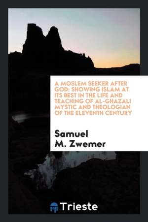 A Moslem Seeker After God: Showing Islam at Its Best in the Life and Teaching of Al-Ghazali, Mystic and Theologian of the Eleventh Century de Samuel M. Zwemer