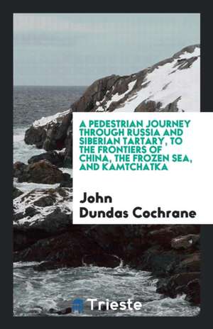 A Pedestrian Journey Through Russia and Siberian Tartary, to the Frontiers of China, the Frozen Sea, and Kamtchatka de John Dundas Cochrane