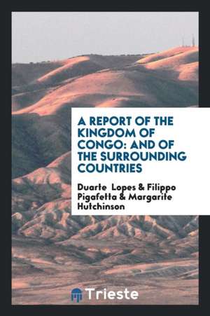 A Report of the Kingdom of Congo: And of the Surrounding Countries; Drawn ... de Duarte Lopes