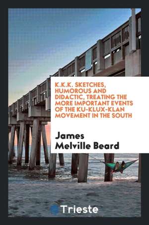 K.K.K. Sketches, Humorous and Didactic, Treating the More Important Events of the Ku-Klux-Klan Movement in the South. with a Discussion of the Causes de James Melville Beard