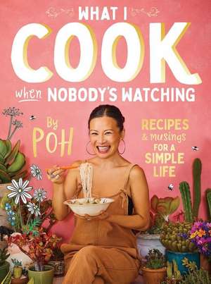 What I Cook When Nobody's Watching: Recipes & Musings for a Simple Life de Poh Ling Yeow