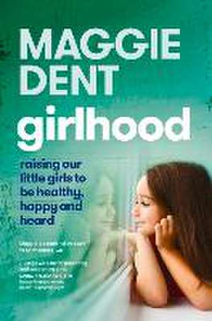 Girlhood: Raising Our Little Girls to Be Healthy, Happy and Heard de Maggie Dent