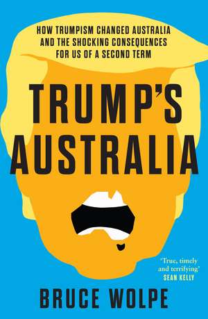 Trump's Australia: How Trumpism Changed Australia and the Shocking Consequences for Us of a Second Term de Bruce Wolpe