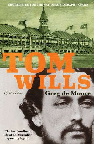 Tom Wills: The Insubordinate Life of an Australian Sporting Legend de Greg De Moore