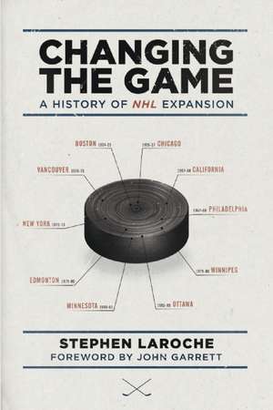 Changing the Game: A History of NHL Expansion de Stephen Laroche