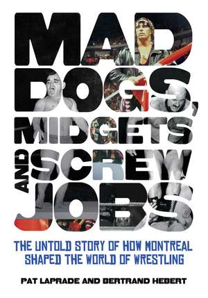 Mad Dogs, Midgets and Screw Jobs: The Untold Story of How Montreal Shaped the World of Wrestling de Pat Laprade