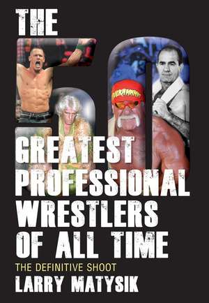 50 Greatest Professional Wrestlers of All Time: The Definitive Shoot de Larry Matysik