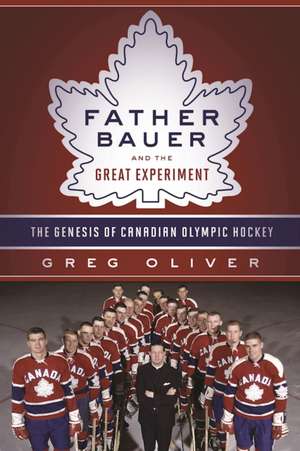 Father Bauer and the Great Experiment: The Genesis of Canadian Olympic Hockey de Greg Oliver