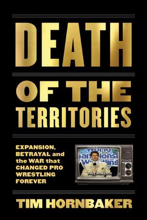 Death of the Territories: Expansion, Betrayal and the War That Changed Pro Wrestling Forever de Tim Hornbaker