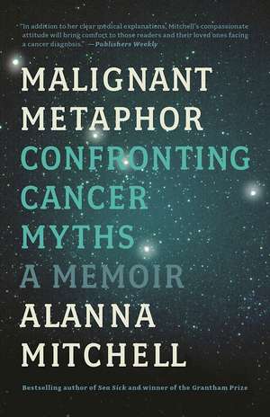 Malignant Metaphor: Confronting Cancer Myths, A Memoir de Alanna Mitchell