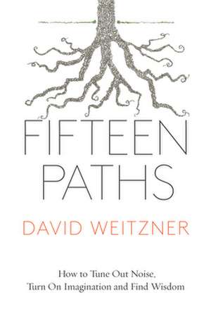 Fifteen Paths: How to Tune Out Noise, Turn on Imagination and Find Wisdom de David Weitzner