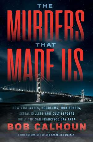 The Murders that Made Us: How Vigilantes, Hoodlums, Mob Bosses, Serial Killers, and Cult Leaders Built the San Francisco de Bob Calhoun