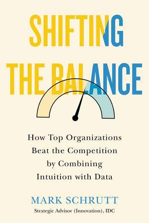 Shifting the Balance: How Top Organizations Beat the Competition by Combining Intuition with Data de Mark Schrutt