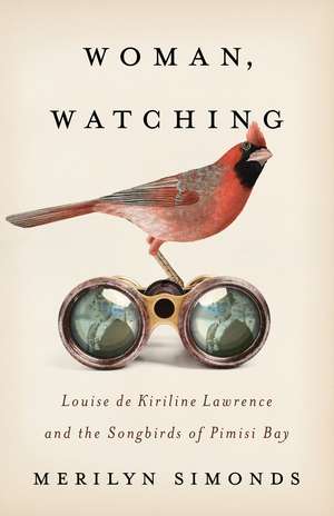 Woman, Watching: Louise de Kiriline Lawrence and the Songbirds of Pimisi Bay de Merilyn Simonds