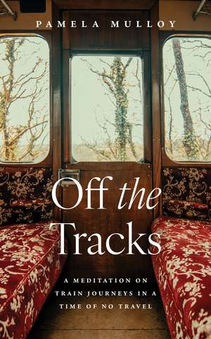 Off the Tracks: A Meditation on Train Journeys in a Year of No Travel de Pamela Mulloy