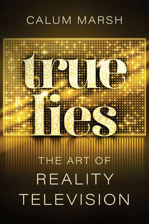 True Lies: The Art of Reality Television de Calum Marsh