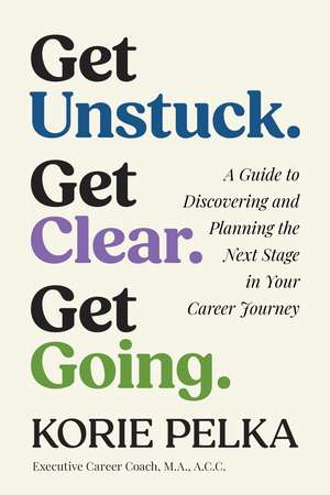 Get Unstuck. Get Clear. Get Going.: A Guide to Discovering and Planning the Next Stage in Your Career Journey de Korie Pelka