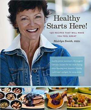 Healthy Starts Here!: 140 Recipes That Will Make You Feel Great de Mairlyn Smith