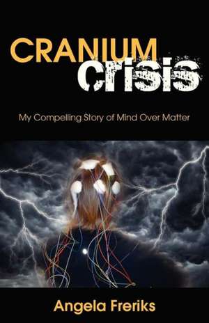 Cranium Crisis: My Compelling Story of Mind Over Matter de Angela Freriks