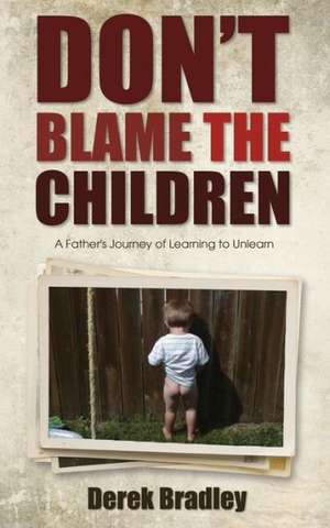 Don't Blame the Children: A Father's Journey of Learning to Unlearn de Derek Bradley