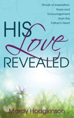 His Love Revealed: Words of Inspiration, Hope and Encouragement from the Father's Heart de Mardy Hodgkinson