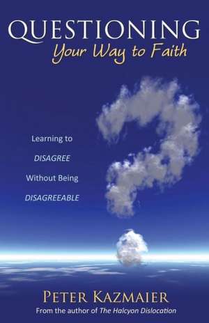 Questioning Your Way to Faith: Learning to Disagree Without Being Disagreeable de Peter Kazmaier