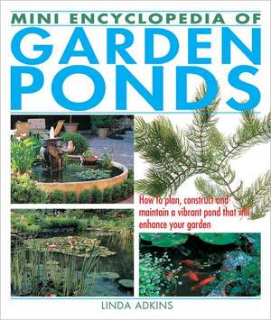 Mini Encyclopedia of Garden Ponds: How to Plan, Construct and Maintain a Vibrant Pond That Will Enhance Your Garden de Linda Adkins