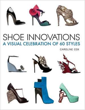 Shoe Innovations: A Visual Celebration of 60 Styles de Caroline Cox