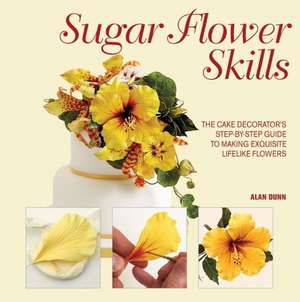 Sugar Flower Skills: The Cake Decorator's Step-By-Step Guide to Making Exquisite Lifelike Flowers de Alan Dunn