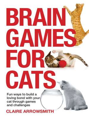 Brain Games for Cats: Fun Ways to Build a Loving Bond with Your Cat Through Games and Challenges de Claire Arrowsmith