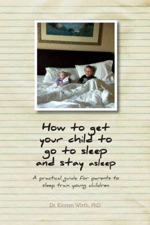 How to Get Your Child to Go to Sleep and Stay Asleep - A Practical Guide for Parents to Sleep Train Young Children: My Journey from Atheist to Christian and Beyond de PhD Dr. Kirsten Wirth