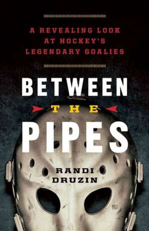 Between the Pipes: A Revealing Look at Hockey's Legendary Goalies de Randi Druzin