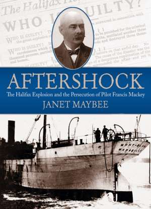 Aftershock: The Halifax Explosion and the Persecution of Pilot Francis Mackey de Janet Maybee