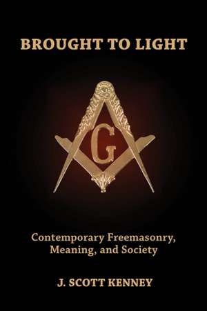 Brought to Light: Contemporary Freemasonry, Meaning & Society de J Scott Kenney