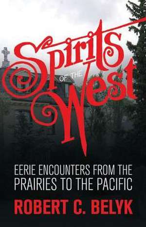 Spirits of the West: Eerie Encounters from the Prairies to the Pacific de Robert C. Belyk