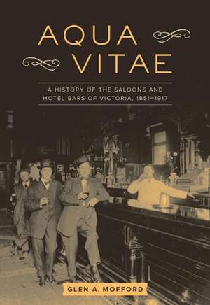 Aqua Vitae: A History of the Saloons and Hotel Bars of Victoria, 1851-1917 de Glen A. Mofford