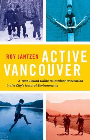 Active Vancouver: A Year-Round Guide to Outdoor Recreation in the City's Natural Environments de Roy Jantzen