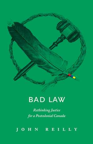 Bad Law: Rethinking Justice for a Postcolonial Canada de John Reilly