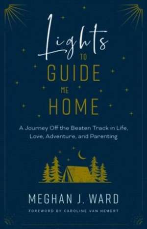 Lights to Guide Me Home: A Journey Off the Beaten Track in Life, Love, Adventure, and Parenting de Meghan J. Ward