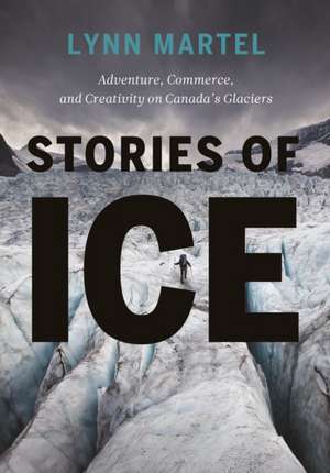 Stories of Ice: Adventure, Commerce and Creativity on Canada's Glaciers de Lynn Martel