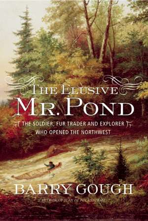 The Elusive Mr. Pond: The Soldier, Fur Trader and Explorer Who Opened the Northwest de Barry Gough